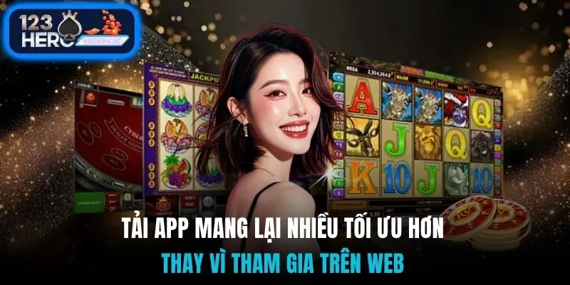 Tải app mang lại nhiều tối ưu hơn thay vì tham gia trên web