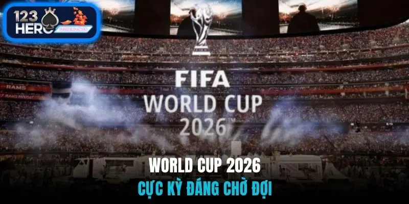 World Cup 2026 cực kỳ hấp dẫn, đáng để fan chờ đợi