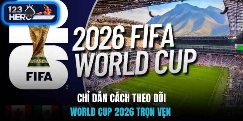 Chỉ dẫn cách theo dõi World Cup 2026 trọn vẹn